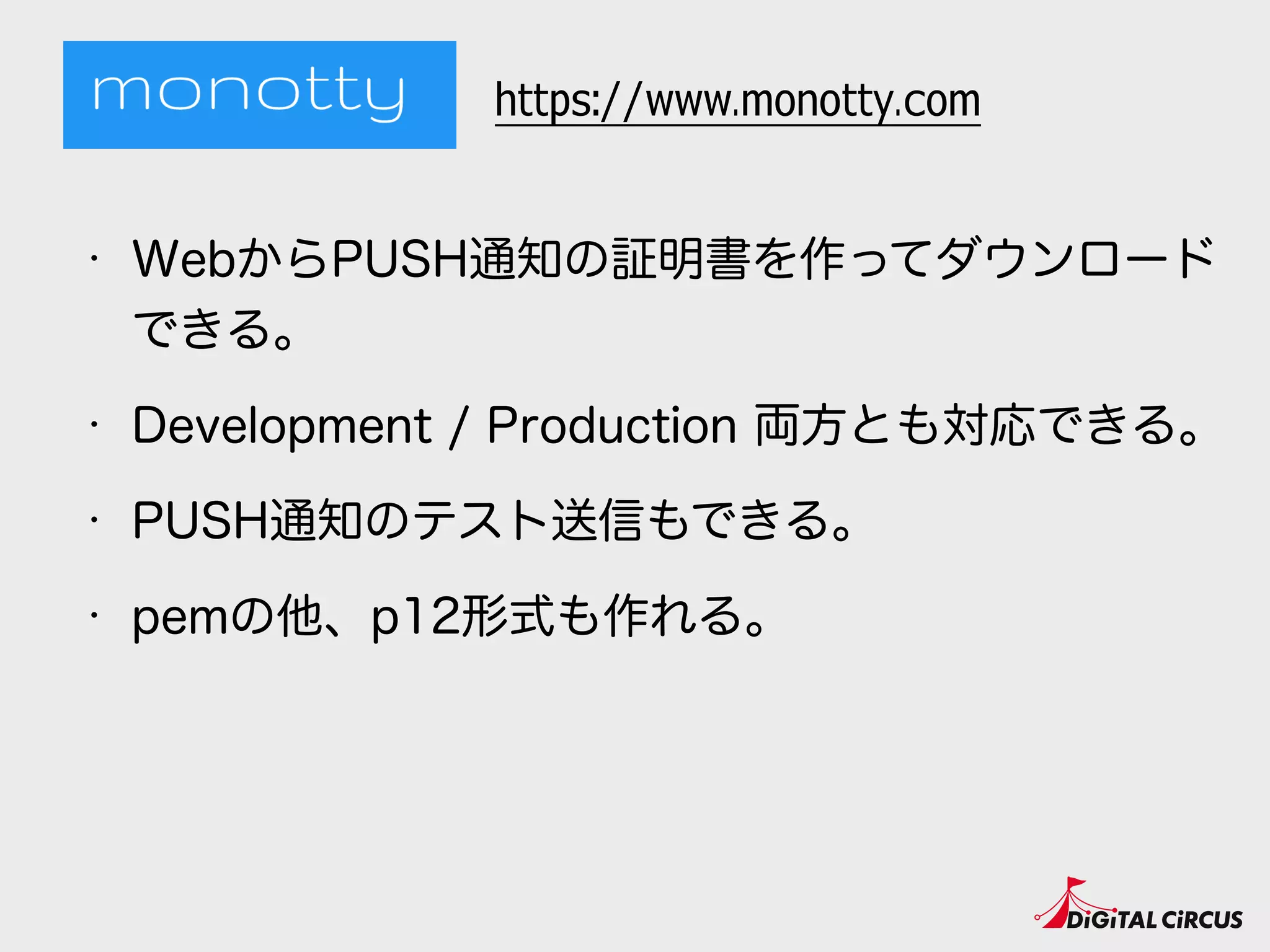 • WebからPUSH通知の証明書を作ってダウンロード
できる。
• Development / Production 両方とも対応できる。
• PUSH通知のテスト送信もできる。
• pemの他、p12形式も作れる。
https://www.monotty.com
 