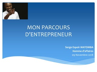 MON PARCOURS
D’ENTREPRENEUR
Serge Espoir MATOMBA
Homme d’affaires
09 Novembre 2018
 