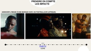 PRENDRE EN COMPTE
LES IMPACTS
ASSOCIER L'IMAGE D'UNE MARQUE AVEC UN FOOTBALLEUR (AFRIQUE)
FILM TV
2021
UZINE
 