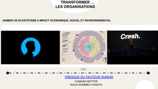 TRANSFORMER …
LES ORGANISATIONS
ANIMER UN ECOSYSTEME A IMPACT ECONOMIQUE, SOCIAL ET ENVIRONNEMENTAL
FRESQUE DU FACTEUR HUMAIN
HUMANS MATTER
2022
NOUS SOMMES VIVANTS
 