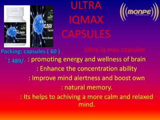 ULTRA
IQMAX
CAPSULES
Ultra iq max capsules
: promoting energy and wellness of brain
: Enhance the concentration ability
: Improve mind alertness and boost own
: natural memory.
: Its helps to achiving a more calm and relaxed
mind.
 