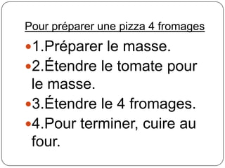 Pour préparer une pizza 4 fromages
1.Préparer le masse.
2.Étendre le tomate pour
le masse.
3.Étendre le 4 fromages.
4.Pour terminer, cuire au
four.
 