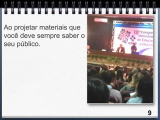 Ao projetar materiais que
você deve sempre saber o
seu público.




                            9
 