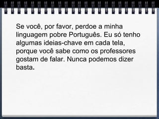 Se você, por favor, perdoe a minha
linguagem pobre Português. Eu só tenho
algumas ideias-chave em cada tela,
porque você sabe como os professores
gostam de falar. Nunca podemos dizer
basta.
 