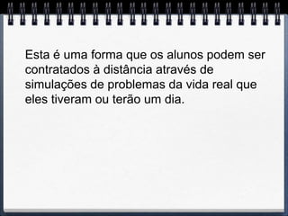 Esta é uma forma que os alunos podem ser
contratados à distância através de
simulações de problemas da vida real que
eles tiveram ou terão um dia.
 