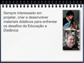 Sempre interessado em
projetar, criar e desenvolver
materiais didáticos para enfrentar
os desafios da Educação a
Distância
 