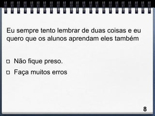 Eu sempre tento lembrar de duas coisas e eu
quero que os alunos aprendam eles também


  Não fique preso.
  Faça muitos erros




                                              8
 
