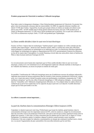 Produire proprement de l’électricité et améliorer l’efficacité énergétique




Pour lutter contre le changement climatique, il faut d‟abord produire proprement de l‟électricité. En premier lieu
grâce à des investissements colossaux dans les renouvelables. En 2008, les capacités chinoises installées ont
atteint 13 GW dans l‟éolien. Aujourd‟hui, les plus gros projets éoliens et solaires au monde sont chinois (sont
prévus pour 2020 : 10 GW installés dans la ferme géante éolienne du Gansu ainsi que 2 GW produits par le
solaire en Mongolie Intérieure). 9,1 GW sont à l‟heure produites par le nucléaire, avec en plus des centrales de
24,5 GW en construction ou projet. Enfin, 172 GW sont produites par l‟hydraulique.




La Chine semble décidée à faire le saut vers le tout électrique

Ensuite, la Chine s‟impose dans les technologies "charbon propre" ayant remplacé ses veilles centrales par des
centrales ultra-supercritiques : durant les deux dernières années, Pékin a construit des usines plus efficientes,
moins polluantes en améliorant ses technologies et en maîtrisant les coûts. Les électriciens cherchent également
à développer les technologies de capture et séquestration du CO2 (CCS, qui permettent d‟enterrer les émissions
au lieu de les rejeter dans l‟atmosphère). La société Huaneng a investi dans une usine pilote située en banlieue de
Pékin et dans le projet américain Futuregen de CCS.




Ces investissements sont d‟autant plus importants que la Chine semble décidée à faire le saut vers le tout
électrique, comme on le voit notamment avec le développement rapide des véhicules hybrides et électriques et
de l‟industrie des batteries, ou encore les projets en matière de smart grid.




En parallèle, l‟amélioration de l‟efficacité énergétique passe par d‟ambitieuses mesures de politique industrielle :
important mouvement de fusions-acquisitions dans les secteurs à forte émission (production d‟électricité, ciment,
acier, etc.) visant ente autres à fermer les petites usines non performantes et polluantes, programme des "1 000
meilleures entreprises" qui fixe des cibles d‟intensité énergétique à 1 000 entreprises étatiques, investissements
dans les "immeubles verts" (bâtiments énergétiquement efficients), etc. Si au départ même les cadres chinois ne
cachaient pas en privé leur scepticisme sur les capacités du pays à parvenir à cet objectif; il semble désormais
acquis que la Chine parviendra à ses fins.




Les efforts à consentir restent importants…




La part du charbon dans la consommation d’énergie s’élève toujours { 65%

Cependant, le chemin à parcourir reste long. D‟abord parce que la part du charbon, grand émetteur, dans la
consommation d‟énergie reste très importante (autour de 65%, selon les années) et, malgré les investissements
dans des nouvelles sources de production d‟électricité, cette part ne devrait pas évoluer significativement selon la
plupart des scenarios. A elle seule, la Chine consomme plus de charbon que les Etats-Unis, le Japon et l‟Union
Européenne. Ces dernières années, le charbon a dépassé le pétrole comme première source mondiale
d‟émissions. Cela sans compter les industries consommatrices en énergie qui continuent à polluer (acier, ciment,
etc.) ou encore l‟augmentation du parc automobile et les nouvelles émissions qui lui sont liées.
 
