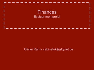 Finances 
Evaluer mon projet 
Olivier Kahn- cabinetok@skynet.be 
 