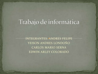 INTEGRANTES: ANDRES FELIPE
  YEISON ANDRES LONDOÑO
    CARLOS MARIO SERNA
   EDWIN ARLEY COLORADO
 