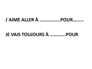 J´AIME ALLER À ……………..POUR………
JE VAIS TOUJOURS À ………….POUR
 