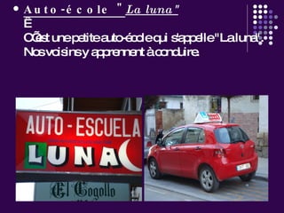Auto-école " La luna"   C’est une petite auto-école qui s'appelle "La luna". Nos voisins y apprennent à conduire.   