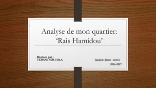 Analyse de mon quartier:
‘Rais Hamidou’
Réalisée par :
TEBANI SOUHILA Atelier: 2ème année
2016-2017
 