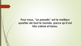 Pour nous, “Le paradis” est le meilleur
quartier de tout le monde, parce qu’il est
très calme et beau.
 