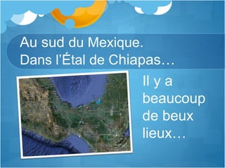 Au sud du Mexique.
Dans l’Étal de Chiapas…
Il y a
beaucoup
de beux
lieux…
 