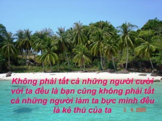 Không phải tất cả những người cười với ta đều là bạn cũng không phải tất cả những người làm ta bực mình đều là kẻ thù của ta 