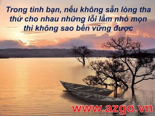Trong tình bạn, nếu không sẵn lòngtha thứ cho nhau những lỗi lầm nhỏ mọn thì không sao bền vững đượcwww.azgo.vn
