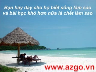 Bạn hãy dạy cho họ biết sống làm sao và bài học khó hơn nữa là chết làm saowww.azgo.vn