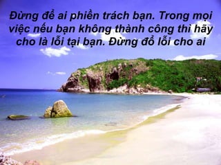 Đừng để ai phiền trách bạn. Trong mọi việc nếu bạn không thành công thì hãy cho là lỗi tại bạn. Đừng đổ lỗi cho ai