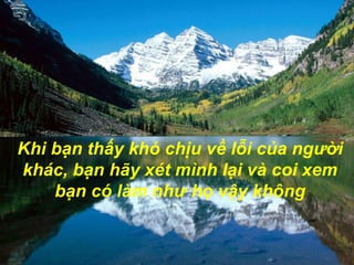 Khi bạn thấy khó chịu về lỗi của người khác, bạn hãy xét mình lại và coi xem bạn có làm như họ vậy không
