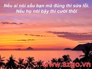 Nếu ai nói xấu bạn mà đúng thì sửa lỗi. Nếu họ nói bậy thì cười thôiwww.azgo.vn