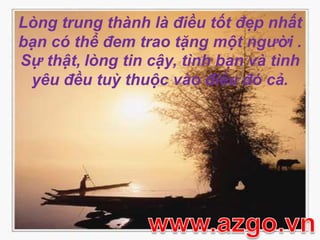 Lòng trung thành là điều tốt đẹp nhất bạn có thể đem trao tặng một người . Sự thật,lòng tin cậy, tình bạn và tình yêu đều tuỳ thuộc vào điều đó cả.www.azgo.vn