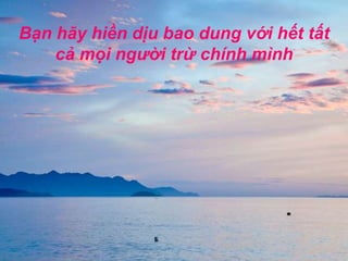 Bạn hãy hiền dịu bao dung với hết tất cả mọi người trừ chính mình
