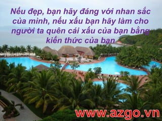 Nếu đẹp, bạn hãy đáng với nhan sắc của mình, nếu xấu bạn hãy làm cho người ta quên cái xấu của bạn bằng kiến thức của bạnwww.azgo.vn