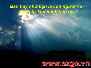 Bạn hãy nhớ bạn là con người và đừng tự làm mình hèn hạwww.azgo.vn