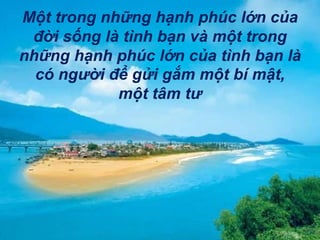 Một trong những hạnh phúc lớn của đời sống là tình bạn và một trong những hạnh phúc lớn của tình bạn là có người để gửi gắm một bí mật, một tâm tư