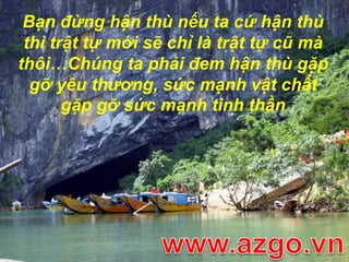 Bạn đừng hận thù nếu ta cứ hận thù thì trật tự mới sẽ chỉ là trật tự cũ mà thôi…Chúng ta phải đem hận thù gặp gỡ yêu thương, sức mạnh vật chất gặp gỡ sức mạnh tinh thầnwww.azgo.vn