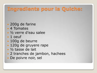 Ingredients pour la Quiche:<br />200g de farine<br />4 Tomates<br />½ verre d’eau salee<br />1 oeuf<br />100g de beurre<br...
