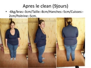 Apres le clean (9jours)
• -6kg/bras:-3cm/Taille:-8cm/Hanches:-5cm/Cuisses:-
2cm/Poitrine:-5cm.
 