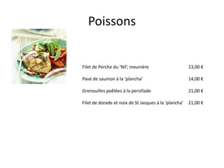 Poissons


Filet de Perche du ‘Nil’, meunière                     13,00 €

Pavé de saumon à la ‘plancha’                          14,00 €

Grenouilles poêlées à la persillade                    21,00 €

Filet de dorade et noix de St Jacques à la ‘plancha’   21,00 €
 