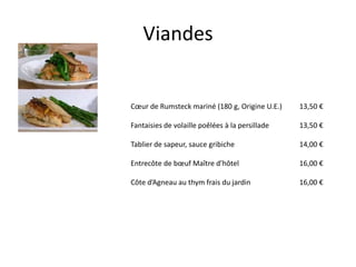 Viandes


Cœur de Rumsteck mariné (180 g, Origine U.E.)    13,50 €

Fantaisies de volaille poêlées à la persillade   13,50 €

Tablier de sapeur, sauce gribiche                14,00 €

Entrecôte de bœuf Maître d’hôtel                 16,00 €

Côte d’Agneau au thym frais du jardin            16,00 €
 
