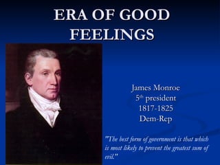 ERA OF GOOD FEELINGS James Monroe 5 th  president 1817-1825 Dem-Rep &quot;The best form of government is that which is most likely to prevent the greatest sum of evil.&quot;  