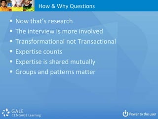 How & Why Questions

   Now that’s research
   The interview is more involved
   Transformational not Transactional
   Expertise counts
   Expertise is shared mutually
   Groups and patterns matter
 