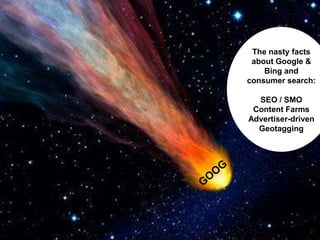 The nasty facts
 about Google &
    Bing and
consumer search:

  SEO / SMO
 Content Farms
Advertiser-driven
  Geotagging
 