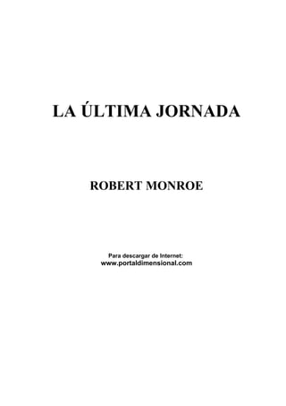 LA ÚLTIMA JORNADA



   ROBERT MONROE




      Para descargar de Internet:
    www.portaldimensional.com
 