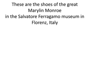 These are the shoes of the great
Marylin Monroe
in the Salvatore Ferragamo museum in
Florenz, Italy
 