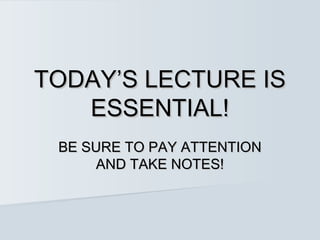 TODAY’S LECTURE IS
   ESSENTIAL!
 BE SURE TO PAY ATTENTION
      AND TAKE NOTES!
 