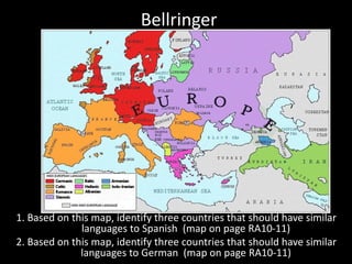 Bellringer
1. Based on this map, identify three countries that should have similar
languages to Spanish (map on page RA10-11)
2. Based on this map, identify three countries that should have similar
languages to German (map on page RA10-11)
 