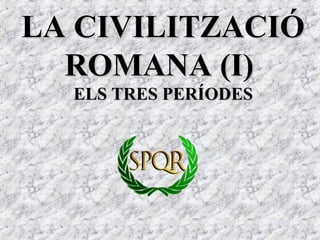 LA CIVILITZACIÓLA CIVILITZACIÓ
ROMANA (I)ROMANA (I)
ELS TRES PERÍODESELS TRES PERÍODES
 
