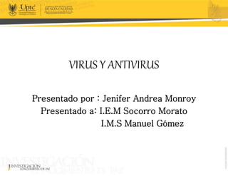 VIRUS Y ANTIVIRUS
Presentado por : Jenifer Andrea Monroy
Presentado a: I.E.M Socorro Morato
I.M.S Manuel Gómez
 