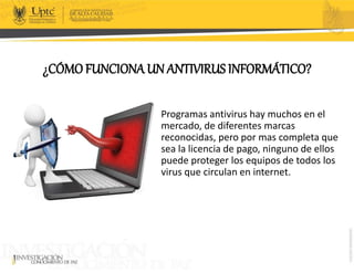 ¿CÓMOFUNCIONA UN ANTIVIRUS INFORMÁTICO?
Programas antivirus hay muchos en el
mercado, de diferentes marcas
reconocidas, pero por mas completa que
sea la licencia de pago, ninguno de ellos
puede proteger los equipos de todos los
virus que circulan en internet.
 