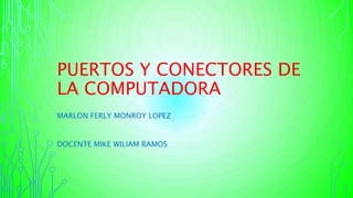 PUERTOS Y CONECTORES DE
LA COMPUTADORA
MARLON FERLY MONROY LOPEZ
DOCENTE MIKE WILIAM RAMOS
 