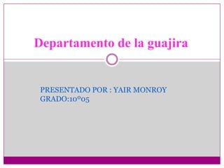 Departamento de la guajira  PRESENTADO POR : YAIR MONROY GRADO:10º05 