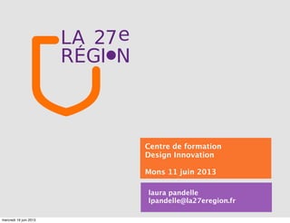 laura pandelle
lpandelle@la27eregion.fr
Centre de formation
Design Innovation
Mons 11 juin 2013
mercredi 19 juin 2013
 