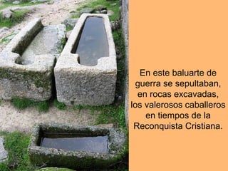 En este baluarte de
guerra se sepultaban,
en rocas excavadas,
los valerosos caballeros
en tiempos de la
Reconquista Cristiana.
 