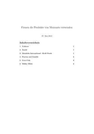 Firmen die Produkte von Monsanto verwenden
27. Mai 2013

Inhaltsverzeichnis
1 Unilever

1

2 Nestl´
e

1

3 Mondel´z International - Kraft Foods
e

1

4 Proctor and Gamble

2

5 Coca Cola

2

6 M¨ ller Milch
u

2

 